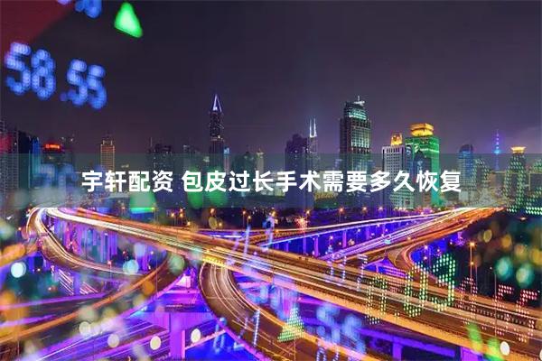 宇轩配资 包皮过长手术需要多久恢复