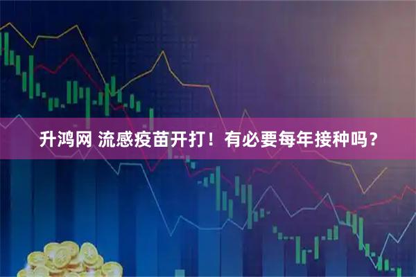 升鸿网 流感疫苗开打！有必要每年接种吗？