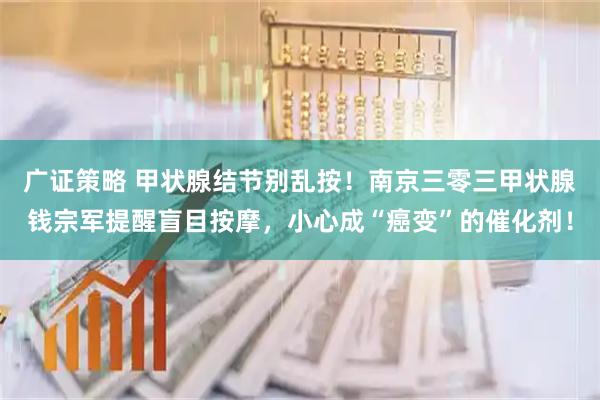 广证策略 甲状腺结节别乱按！南京三零三甲状腺钱宗军提醒盲目按摩，小心成“癌变”的催化剂！