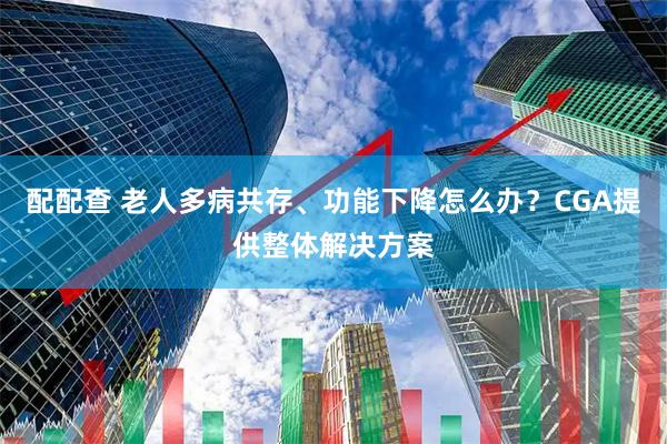 配配查 老人多病共存、功能下降怎么办？CGA提供整体解决方案