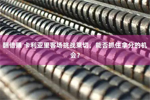 翻倍赚 卡利亚里客场挑战莱切，能否抓住拿分的机会？