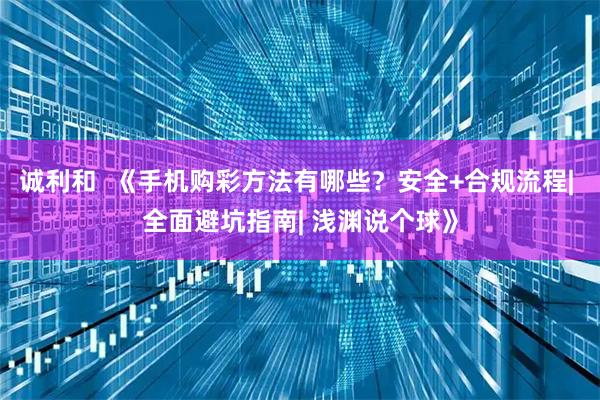 诚利和  《手机购彩方法有哪些？安全+合规流程| 全面避坑指南| 浅渊说个球》