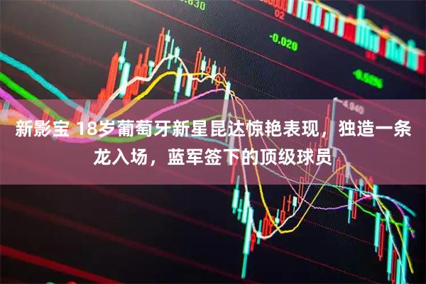 新影宝 18岁葡萄牙新星昆达惊艳表现，独造一条龙入场，蓝军签下的顶级球员