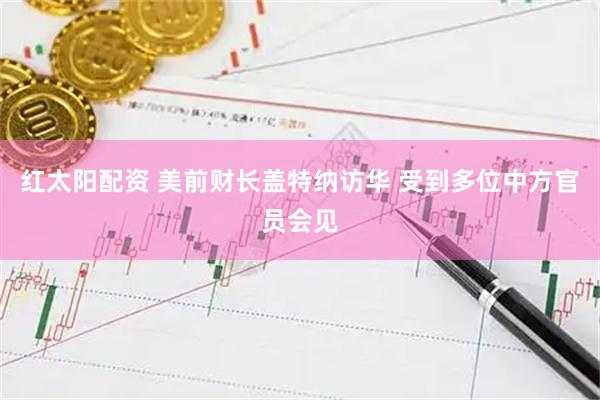 红太阳配资 美前财长盖特纳访华 受到多位中方官员会见