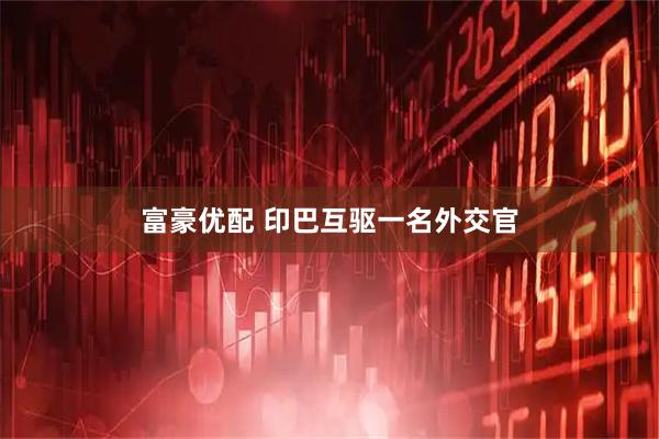 富豪优配 印巴互驱一名外交官