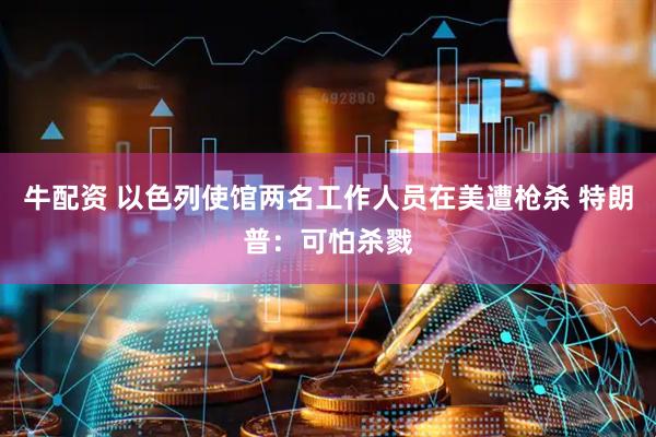 牛配资 以色列使馆两名工作人员在美遭枪杀 特朗普：可怕杀戮