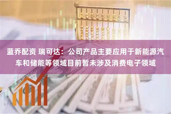 蓝乔配资 瑞可达：公司产品主要应用于新能源汽车和储能等领域目前暂未涉及消费电子领域