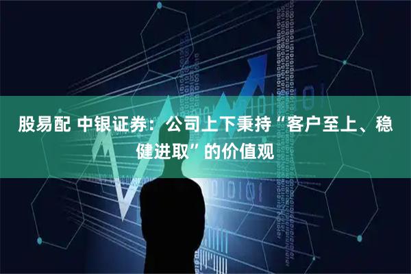 股易配 中银证券：公司上下秉持“客户至上、稳健进取”的价值观