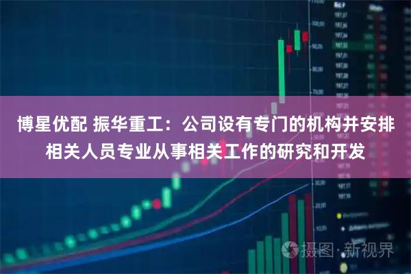 博星优配 振华重工：公司设有专门的机构并安排相关人员专业从事相关工作的研究和开发