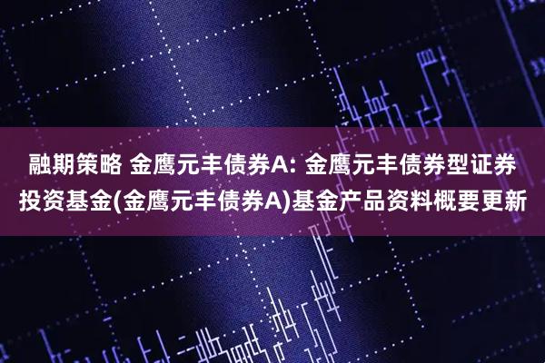 融期策略 金鹰元丰债券A: 金鹰元丰债券型证券投资基金(金鹰元丰债券A)基金产品资料概要更新