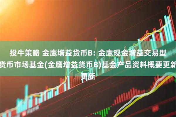 投牛策略 金鹰增益货币B: 金鹰现金增益交易型货币市场基金(金鹰增益货币B)基金产品资料概要更新