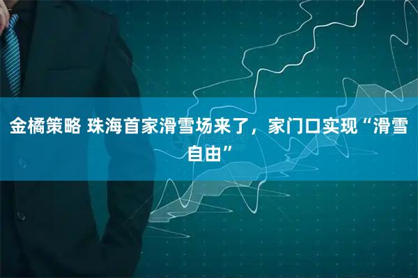 金橘策略 珠海首家滑雪场来了，家门口实现“滑雪自由”