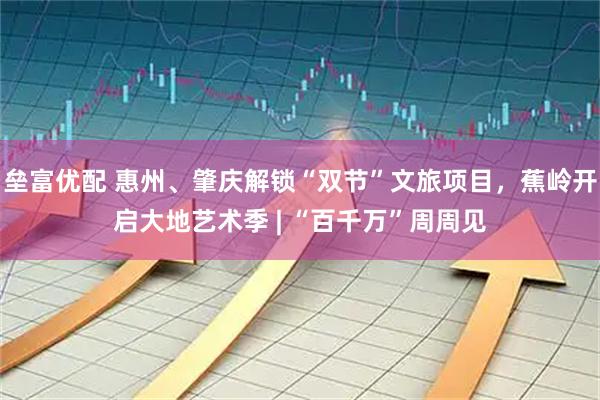 垒富优配 惠州、肇庆解锁“双节”文旅项目，蕉岭开启大地艺术季 | “百千万”周周见