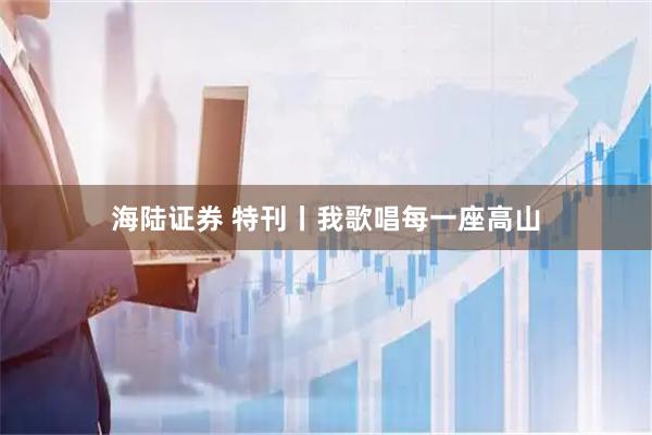 海陆证券 特刊丨我歌唱每一座高山