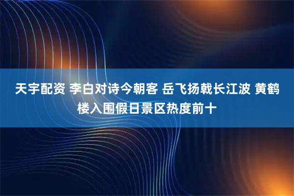 天宇配资 李白对诗今朝客 岳飞扬戟长江波 黄鹤楼入围假日景区热度前十