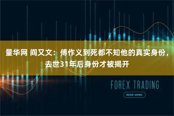 量华网 阎又文：傅作义到死都不知他的真实身份，去世31年后身份才被揭开