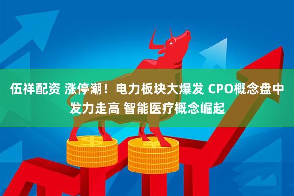 伍祥配资 涨停潮！电力板块大爆发 CPO概念盘中发力走高 智能医疗概念崛起