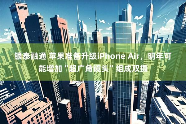 银泰融通 苹果准备升级iPhone Air，明年可能增加“超广角镜头”组成双摄