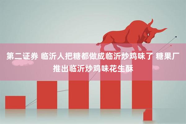 第二证券 临沂人把糖都做成临沂炒鸡味了 糖果厂推出临沂炒鸡味花生酥