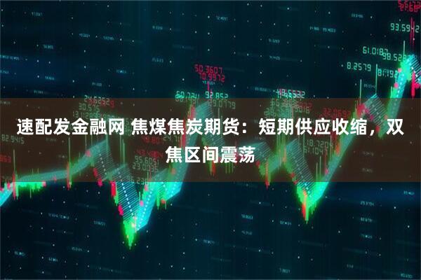 速配发金融网 焦煤焦炭期货：短期供应收缩，双焦区间震荡