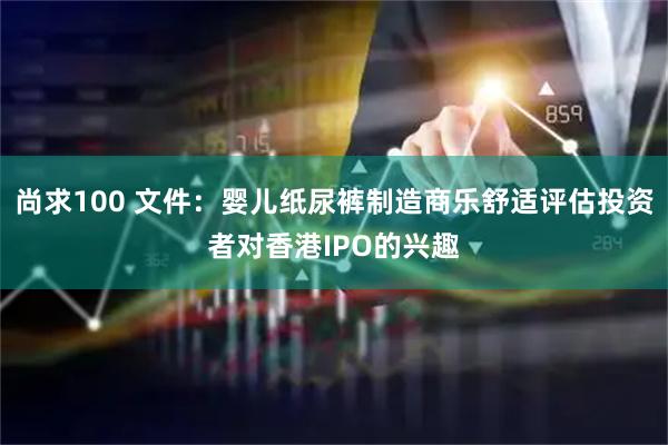 尚求100 文件：婴儿纸尿裤制造商乐舒适评估投资者对香港IPO的兴趣