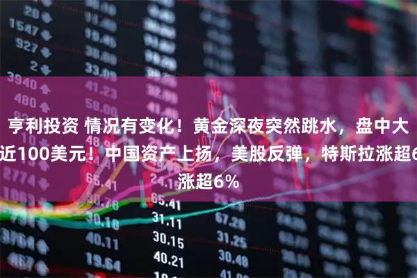 亨利投资 情况有变化！黄金深夜突然跳水，盘中大跌近100美元！中国资产上扬，美股反弹，特斯拉涨超6%