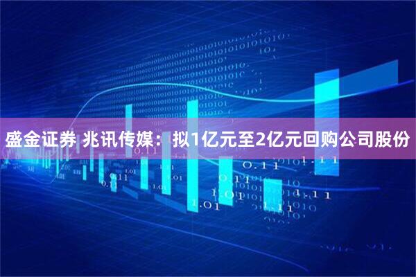 盛金证券 兆讯传媒：拟1亿元至2亿元回购公司股份
