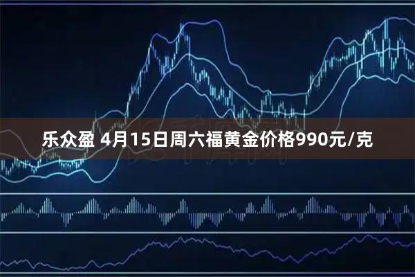 乐众盈 4月15日周六福黄金价格990元/克
