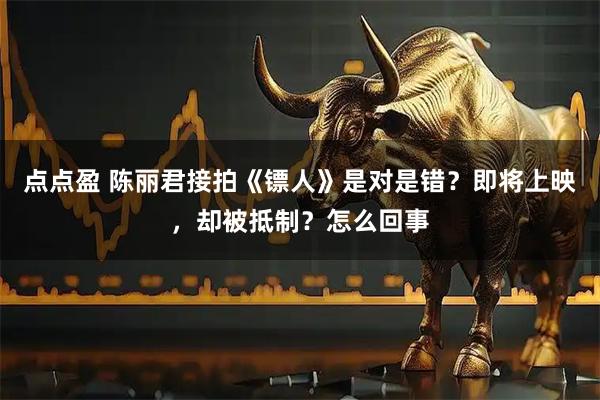 点点盈 陈丽君接拍《镖人》是对是错？即将上映，却被抵制？怎么回事