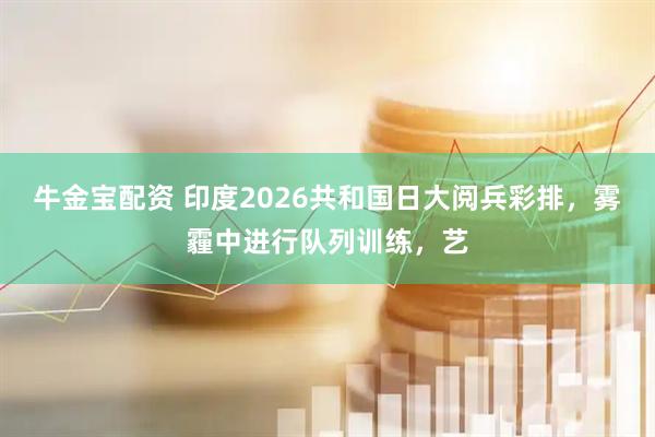 牛金宝配资 印度2026共和国日大阅兵彩排，雾霾中进行队列训练，艺