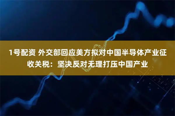 1号配资 外交部回应美方拟对中国半导体产业征收关税：坚决反对无理打压中国产业