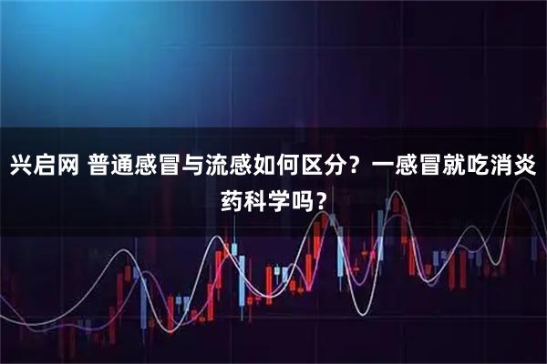 兴启网 普通感冒与流感如何区分？一感冒就吃消炎药科学吗？
