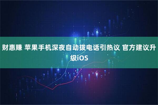 财惠赚 苹果手机深夜自动拨电话引热议 官方建议升级iOS
