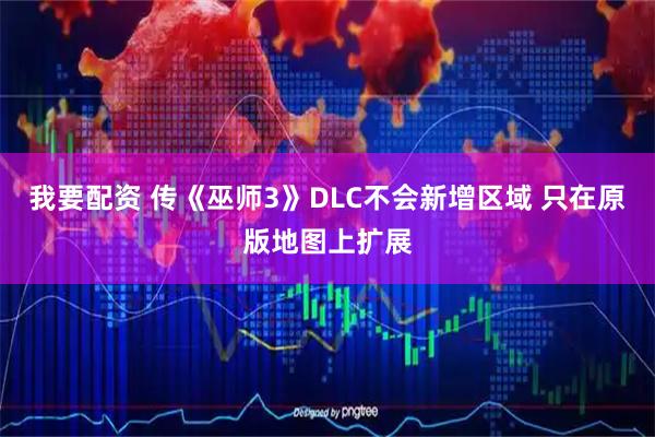我要配资 传《巫师3》DLC不会新增区域 只在原版地图上扩展