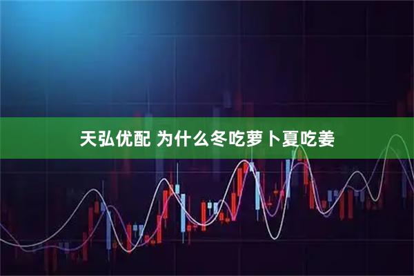 天弘优配 为什么冬吃萝卜夏吃姜