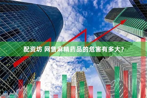配资坊 网售麻精药品的危害有多大？